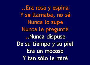 ..Era rosa y espina
Y se llamaba, no Q
Nunca lo supe
Nunca le pregunua

..Nunca dispuse
De su tiempo y su piel
Era un mocoso
Y tan 5le le mir6.