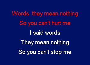 I said words

They mean nothing

So you can't stop me