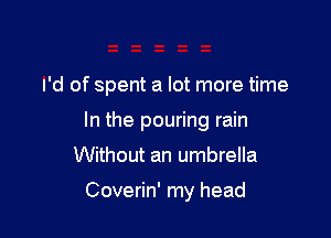 I'd of spent a lot more time

In the pouring rain

Without an umbrella

Coverin' my head