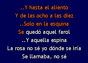 ..Y hasta el aliento
Y de las ocho a las diez
..Solo en la esquina
Se quedc') aquel farol
..Y aquella espina
La rosa no Q yo d6nde se in'a
Se llamaba, no Q