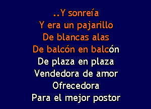 ..Y sonrefa
Y era un pajan'llo
De blancas alas
De balcdn en balcdn

De plaza en plaza
Vendedora de amor
Ofrecedora
Para el mejor postor