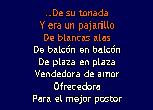 ..De su tonada
Y era un pajan'llo
De blancas alas
De balcdn en balcdn

De plaza en plaza
Vendedora de amor
Ofrecedora
Para el mejor postor