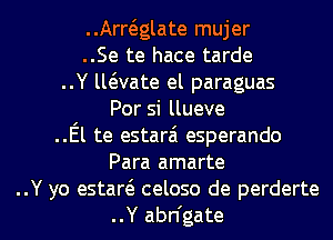 ..Arwglate mujer
..Se te hace tarde
..Y lwvate el paraguas
Por si llueve
..El te estarai esperando
Para amarte
..Y yo estaw celoso de perderte
..Y abn'gate