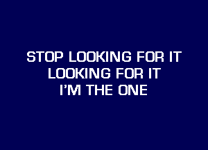 STOP LOOKING FOR IT
LOOKING FOR IT

I'M THE ONE