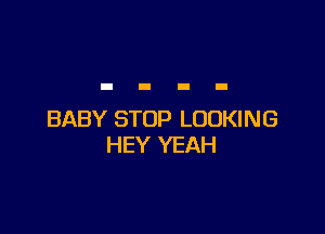 BABY STOP LOOKING
HEY YEAH