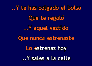 ..Y te has colgado el bolso
Que te regald
..Y aquel vestido

Que nunca estrenaste

Lo estrenas hoy

..Y sales a la calle