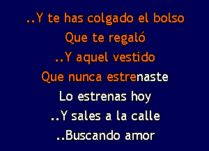 ..Y te has colgado el bolso
Que te regald
..Y aquel vestido

Que nunca estrenaste
Lo estrenas hoy
..Y sales a la calle
..Buscando amor