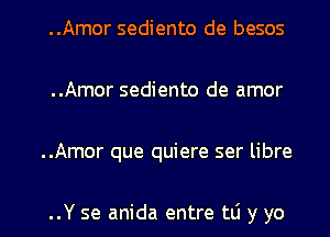 ..Amor sediento de besos
..Amor sediento de amor
..Amor que quiere ser libre

..Y se anida entre tLi y yo