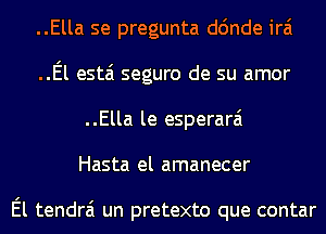 ..Ella se pregunta d6nde irai
..El estai seguro de su amor
..Ella le esperarai
Hasta el amanecer

El tendrai un pretexto que contar