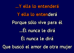 ..Y ella lo entenderai
Y ella lo entenderai
Porque sdlo vive para a
..El nunca le dirai
El nunca le dirai

Que buscd el amor de otra mujer