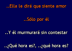 ..Ella le dirai que siente amor
..Scilo por a
..Y a murmurarai sin contestar

ng hora es?, ng hora es?