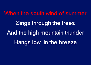 Sings through the trees

And the high mountain thunder

Hangs low in the breeze