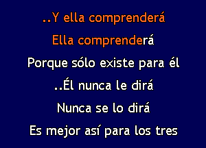 ..Y ella comprenderai
Ella comprenderai
Porque sdlo existe para (SJ
..El nunca le dirai

Nunca se lo dira

Es mejor asf para los tres l