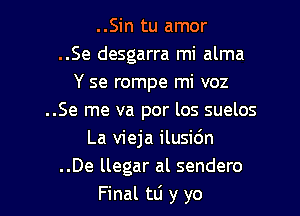 ..Sin tu amor
..Se desgarra mi alma
Y se rompe mi voz

..Se me va por los suelos
La vieja ilusic'm
..De llegar al sendero
Final tli y yo