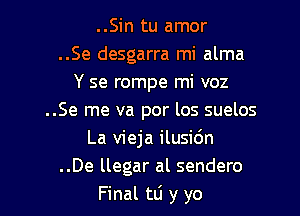 ..Sin tu amor
..Se desgarra mi alma
Y se rompe mi voz

..Se me va por los suelos
La vieja ilusic'm
..De llegar al sendero
Final tli y yo