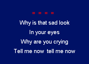 Why is that sad look

In your eyes

Why are you crying

Tell me now tell me now