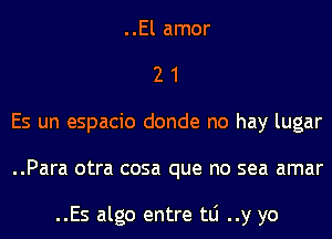 ..El amor
2 1
Es un espacio donde no hay lugar
..Para otra cosa que no sea amar

..Es algo entre tLi ..y yo