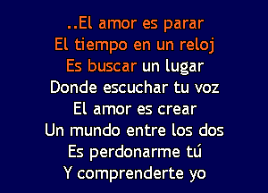 ..El amor es parar
El tiempo en un reloj
Es buscar un lugar
Donde escuchar tu voz
El amor es crear
Un mundo entre los dos

Es perdonarme tlj
Y comprenderte yo I