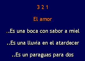 3 2 1
El amor
..Es una boca con sabor a miel
..Es una lluvia en el atardecer

..Es un paraguas para dos