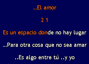 ..El amor
2 1
Es un espacio donde no hay lugar
..Para otra cosa que no sea amar

..Es algo entre tLi ..y yo