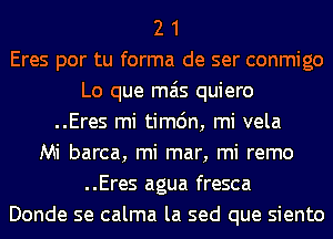 2 1
Eres por tu forma de ser conmigo
Lo que mas quiero
..Eres mi timc'm, mi vela
Mi barca, mi mar, mi remo
..Eres agua fresca
Donde se calma la sed que siento