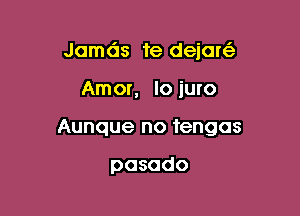 Jamds te dejaw

Amor, lo iuro

Aunque no tengas

pasado