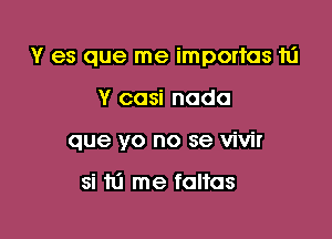 Y es que me importas to

Y casi nada
que yo no se vivir

si 10 me faltas