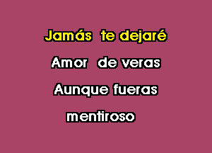 Jamds te dejaw

Amor de veras
Aunque fueras

men1iroso