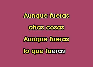 Aunque fuercs
ohas cosos

Aunque fueras

lo que fueras