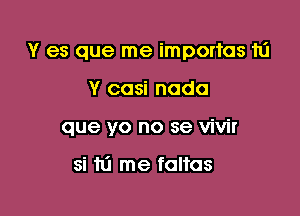 Y es que me importas to

Y casi nada
que yo no se vivir

si 10 me faltas