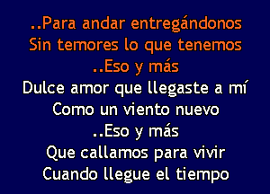 ..Para andar entrega'mdonos
Sin temores lo que tenemos
..Eso y mas
Dulce amor que llegaste a ml'
Como un viento nuevo
..Eso y mas
Que callamos para vivir
Cuando llegue el tiempo