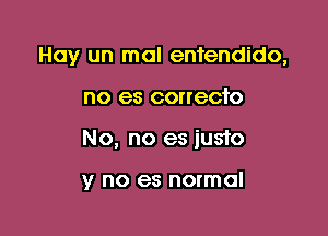 Hay un mal entendido,

no es correcfo
No, no es justo

y no es normal