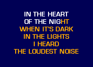 IN THE HEART
OF THE NIGHT
WHEN IT'S DARK
IN THE LIGHTS
I HEARD
THE LUUDEST NOISE