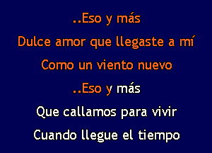 ..Eso y mas
Dulce amor que llegaste a ml'
Como un viento nuevo
..Eso y mas
Que callamos para vivir

Cuando llegue el tiempo