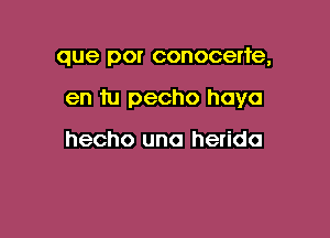 que por conocerte,

en tu pecho hayo

hecho uno herido