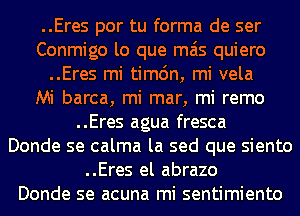 ..Eres por tu forma de ser
Conmigo lo que mas quiero
..Eres mi timc'm, mi vela
Mi barca, mi mar, mi remo
..Eres agua fresca
Donde se calma la sed que siento
..Eres el abrazo
Donde se acuna mi sentimiento