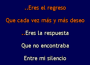 ..Eres el regreso
Que cada vez mas y mas deseo
..Eres la respuesta
Que no encontraba

Entre mi silencio