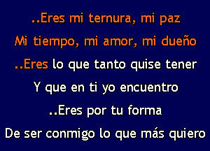 ..Eres mi ternura, mi paz
Mi tiempo, mi amor, mi duefio
..Eres lo que tanto quise tener

Y que en ti yo encuentro

..Eres por tu forma

De ser conmigo lo que mas quiero