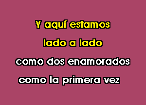 Y aqui estamos

lado a Iado
como dos enamorodos

como la primera vez