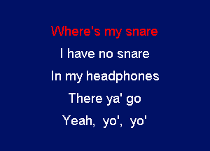 I have no snare
In my headphones

There ya' go

Yeah, yo', yo'