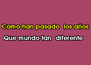 Como hon posado Ios arios

Que mundo tan diferente