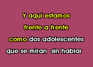 Y aqui esfamos
frenfe a frenfe
como dos adolescenfes

que se miran sin hablar