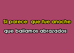 Si parece que fue anoche

que bailamos abrozados