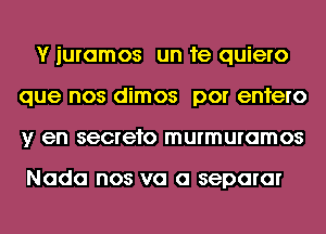 Y iuramos un 1e quiero
que nos dimos por enfero
y en secrefo murmuramos

Nada nos va a separar