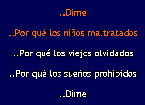 ..Dime
..Por qw los nifios maltratados
..Por qw los viejos olvidados
..Por qw los suefios prohibidos

..Dime