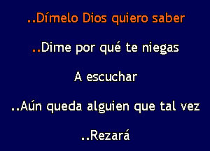 ..Dl'melo Dios quiero saber
..Dime por qw te niegas
A.escuchar
..Aljn queda alguien que tal vez

..Rezarai