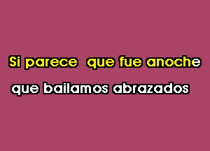 Si parece que fue anoche

que bailamos abrozados