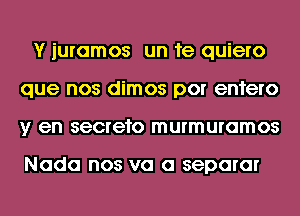 Y iuramos un 1e quiero
que nos dimos por enfero
y en secrefo murmuramos

Nada nos va a separar