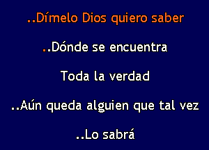 ..Dl'melo Dios quiero saber
..D6nde se encuentra
Toda la verdad
..Aljn queda alguien que tal vez

..Lo sabrai