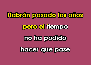 Habrdn pasodo los arios

pero el iiempo
no he podido

hacer que pose